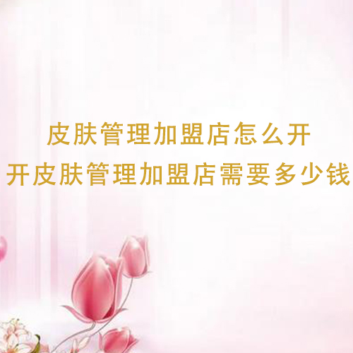 皮肤管理加盟店怎么开，开皮肤管理加盟店需要多少钱